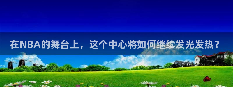 足球球神直播在线观看：在NBA的舞台上，这个中心将如何继续发光发热？